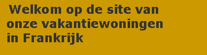 Tekstvak:  Welkom op de site van onze vakantiewoningen in Frankrijk		